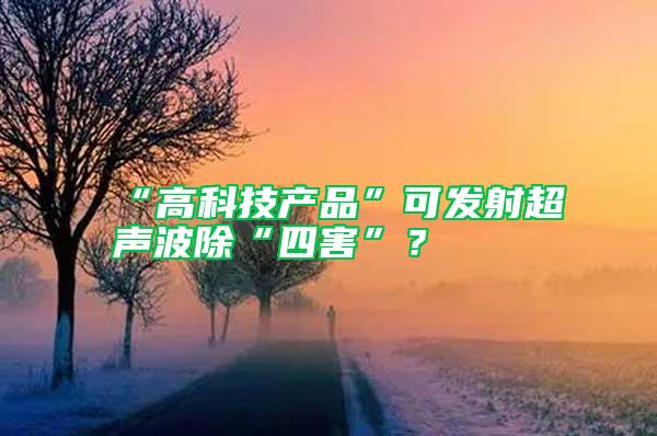 “高科技產(chǎn)品”可發(fā)射超聲波除“四害”？