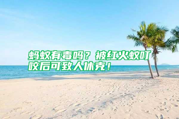 螞蟻有毒嗎？被紅火蟻叮咬后可致人休克！