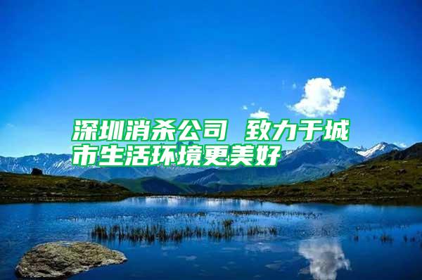 深圳消殺公司 致力于城市生活環(huán)境更美好