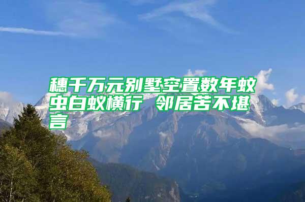 穗千萬元別墅空置數(shù)年蚊蟲白蟻橫行 鄰居苦不堪言