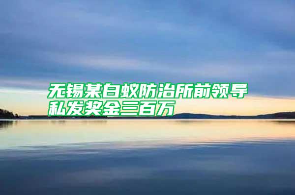 無(wú)錫某白蟻防治所前領(lǐng)導(dǎo)私發(fā)獎(jiǎng)金三百萬(wàn)