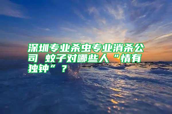 深圳專業(yè)殺蟲專業(yè)消殺公司 蚊子對哪些人“情有獨鐘”？