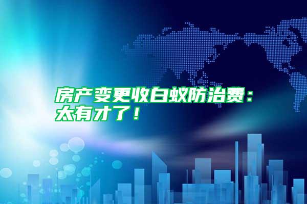 房產(chǎn)變更收白蟻防治費：太有才了！