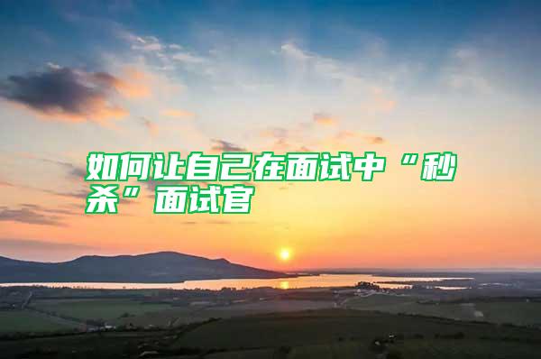 如何讓自己在面試中“秒殺”面試官