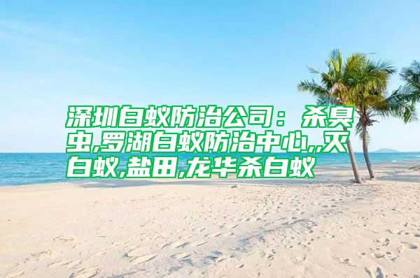 深圳白蟻防治公司：殺臭蟲(chóng),羅湖白蟻防治中心,,滅白蟻,鹽田,龍華殺白蟻