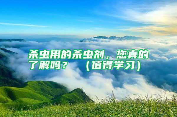 殺蟲用的殺蟲劑，您真的了解嗎？ （值得學(xué)習(xí)）