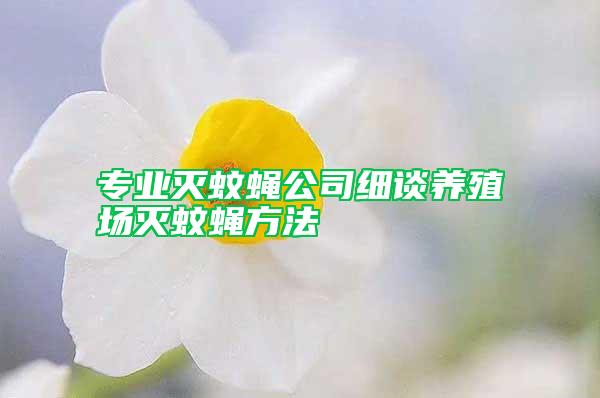 專業(yè)滅蚊蠅公司細(xì)談養(yǎng)殖場滅蚊蠅方法