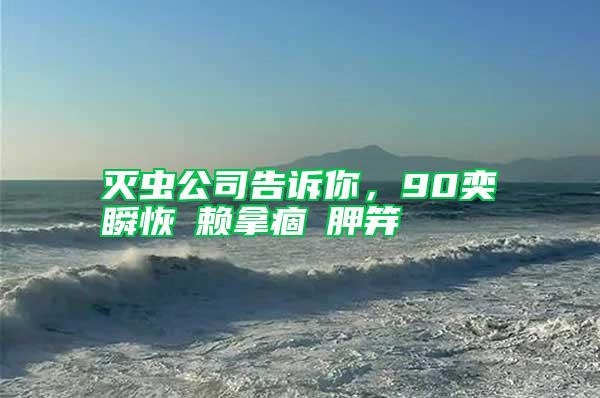 滅蟲公司告訴你，90奕瞬恢賴拿痼胛笄