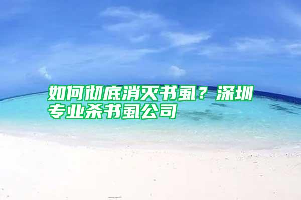 如何徹底消滅書虱？深圳專業(yè)殺書虱公司