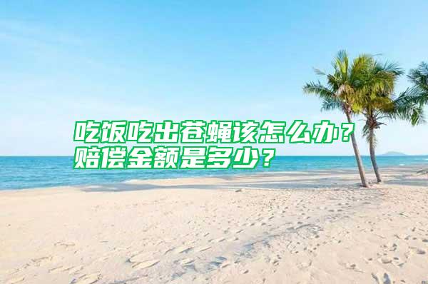 吃飯吃出蒼蠅該怎么辦？賠償金額是多少？