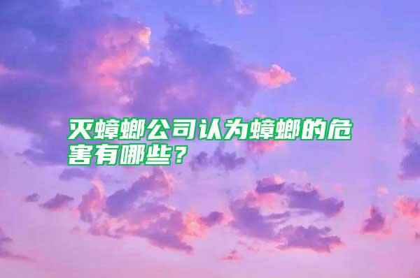滅蟑螂公司認(rèn)為蟑螂的危害有哪些？