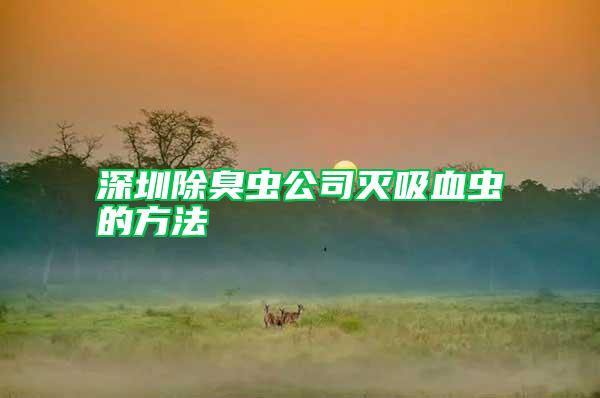 深圳除臭蟲(chóng)公司滅吸血蟲(chóng)的方法