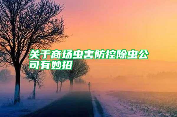 關(guān)于商場蟲害防控除蟲公司有妙招