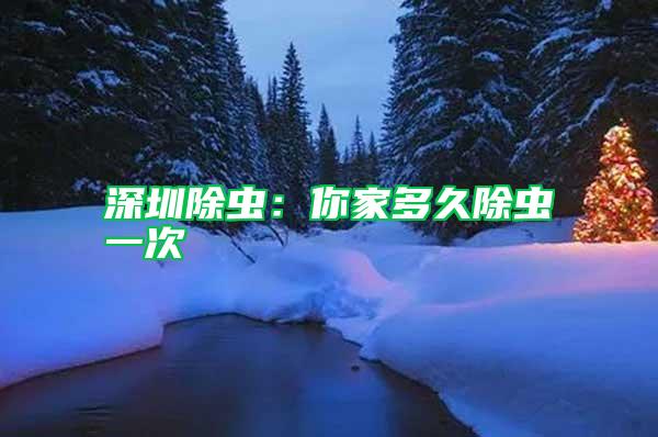 深圳除蟲(chóng)：你家多久除蟲(chóng)一次
