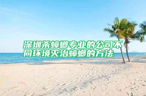 深圳殺蟑螂專業(yè)的公司不同環(huán)境滅治蟑螂的方法