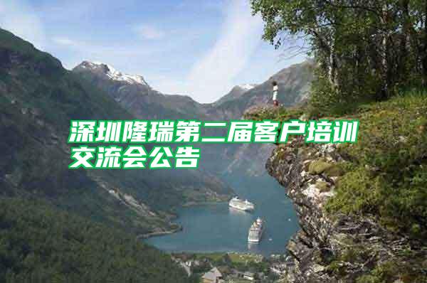 深圳隆瑞第二屆客戶(hù)培訓(xùn)交流會(huì)公告