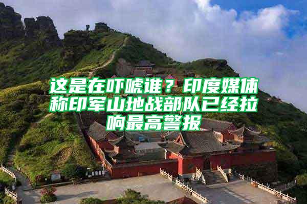 這是在嚇唬誰(shuí)？印度媒體稱印軍山地戰(zhàn)部隊(duì)已經(jīng)拉響最高警報(bào)