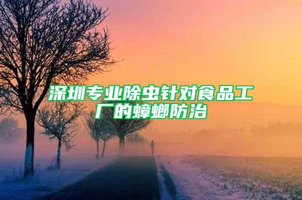 深圳專業(yè)除蟲針對食品工廠的蟑螂防治