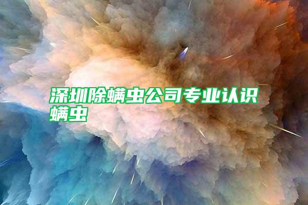 深圳除螨蟲(chóng)公司專業(yè)認(rèn)識(shí)螨蟲(chóng)