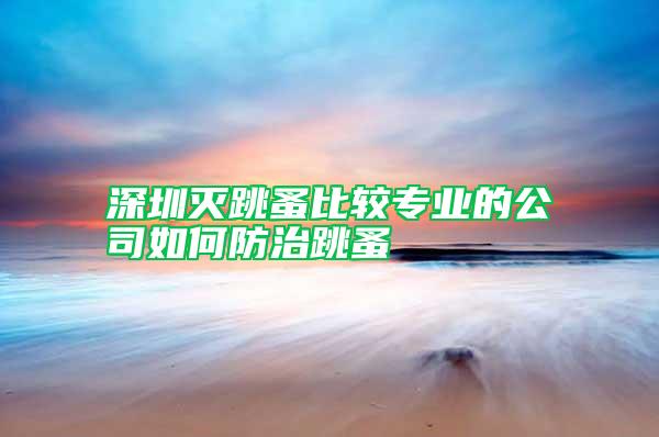深圳滅跳蚤比較專業(yè)的公司如何防治跳蚤