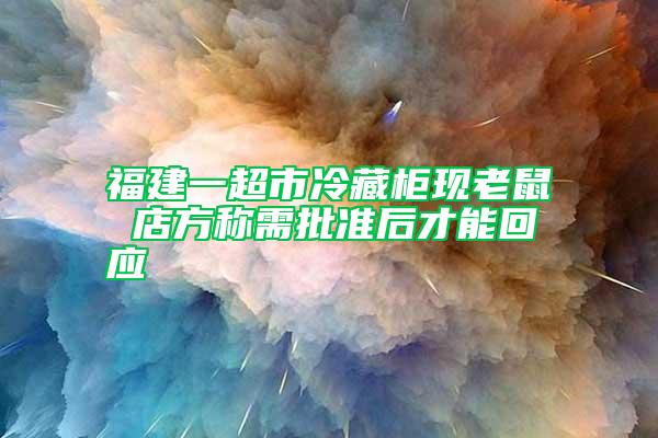 福建一超市冷藏柜現(xiàn)老鼠 店方稱需批準(zhǔn)后才能回應(yīng)