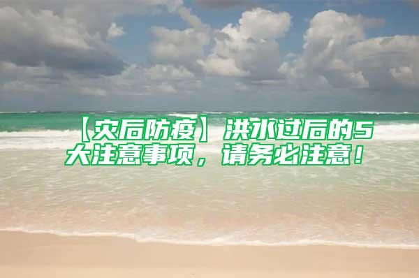 【災(zāi)后防疫】洪水過后的5大注意事項(xiàng)，請(qǐng)務(wù)必注意！