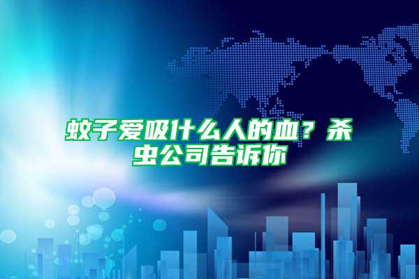 蚊子愛吸什么人的血？殺蟲公司告訴你