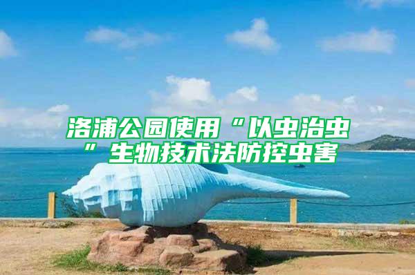 洛浦公園使用“以蟲治蟲”生物技術(shù)法防控蟲害