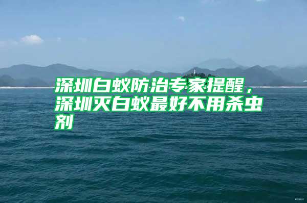 深圳白蟻防治專家提醒，深圳滅白蟻?zhàn)詈貌挥脷⑾x劑