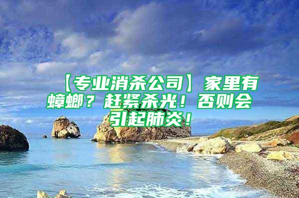 【專業(yè)消殺公司】家里有蟑螂？趕緊殺光！否則會(huì)引起肺炎！