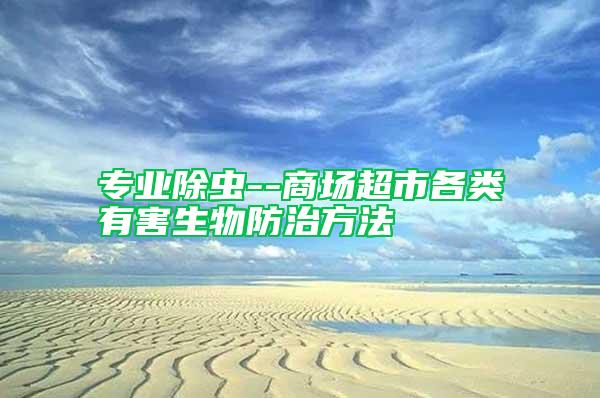 專業(yè)除蟲--商場(chǎng)超市各類有害生物防治方法