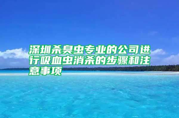 深圳殺臭蟲專業(yè)的公司進(jìn)行吸血蟲消殺的步驟和注意事項(xiàng)