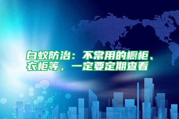 白蟻防治：不常用的櫥柜、衣柜等，一定要定期查看