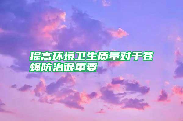 提高環(huán)境衛(wèi)生質(zhì)量對(duì)于蒼蠅防治很重要