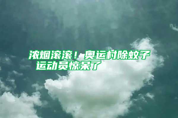 濃煙滾滾！奧運村除蚊子 運動員驚呆了