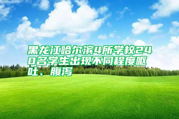 黑龍江哈爾濱4所學校240名學生出現(xiàn)不同程度嘔吐、腹瀉