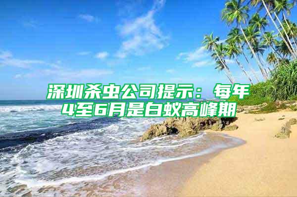 深圳殺蟲公司提示：每年4至6月是白蟻高峰期