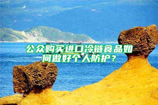 公眾購(gòu)買進(jìn)口冷鏈?zhǔn)称啡绾巫龊脗€(gè)人防護(hù)？