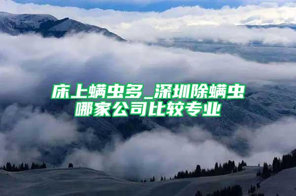床上螨蟲多_深圳除螨蟲哪家公司比較專業(yè)
