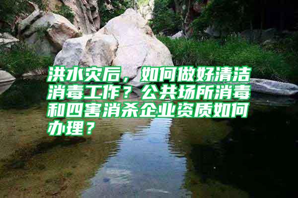 洪水災(zāi)后，如何做好清潔消毒工作？公共場(chǎng)所消毒和四害消殺企業(yè)資質(zhì)如何辦理？