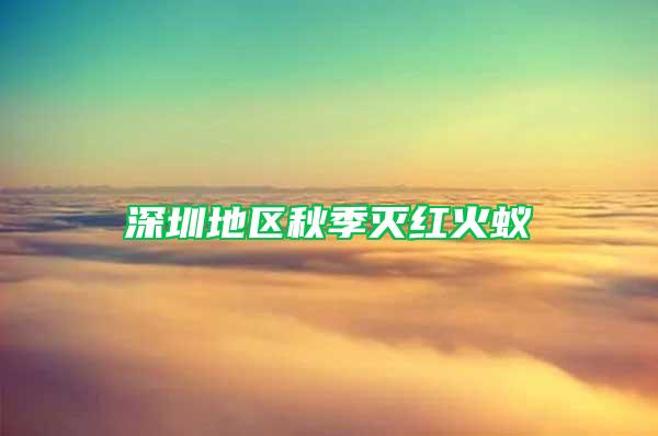 深圳地區(qū)秋季滅紅火蟻