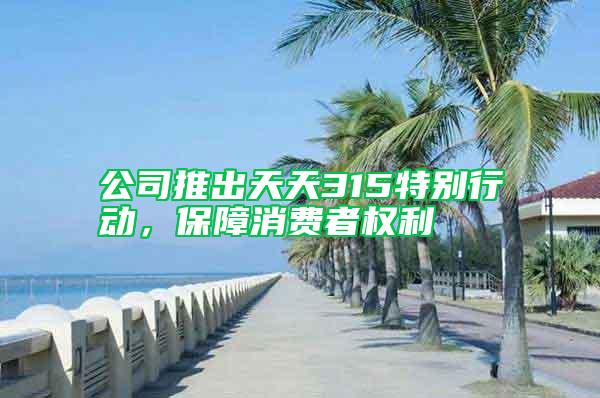公司推出天天315特別行動，保障消費(fèi)者權(quán)利
