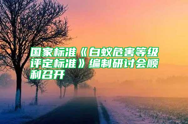 國家標(biāo)準(zhǔn)《白蟻危害等級評定標(biāo)準(zhǔn)》編制研討會順利召開