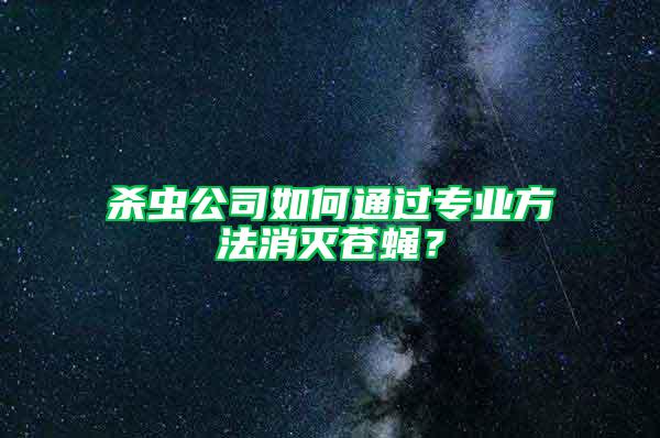 殺蟲公司如何通過專業(yè)方法消滅蒼蠅？