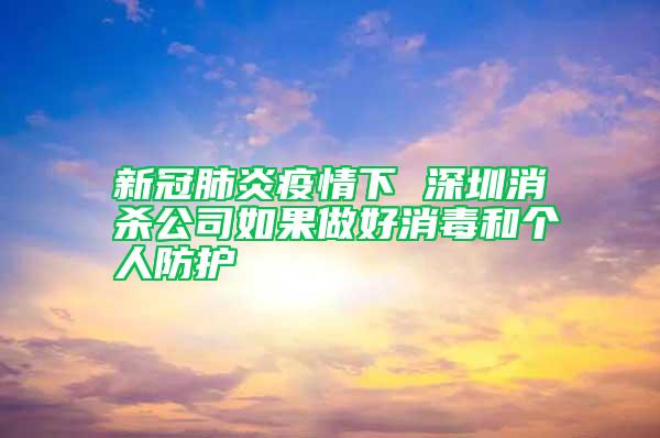 新冠肺炎疫情下 深圳消殺公司如果做好消毒和個人防護(hù)