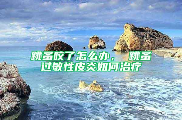跳蚤咬了怎么辦， 跳蚤過敏性皮炎如何治療