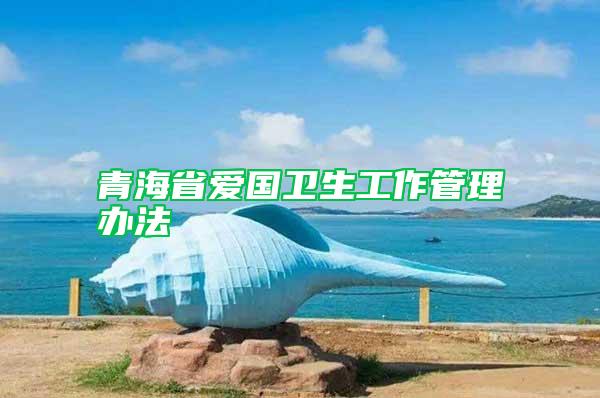 青海省愛國衛(wèi)生工作管理辦法