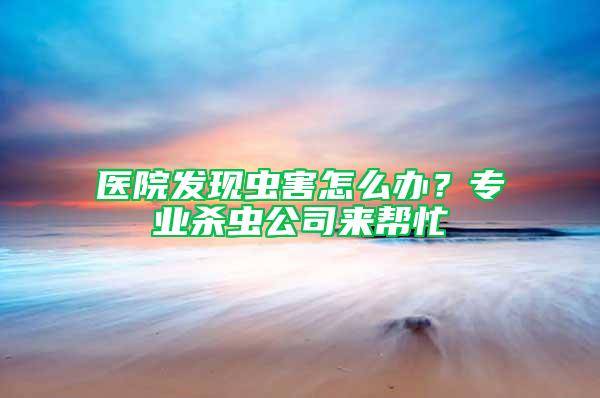 醫(yī)院發(fā)現(xiàn)蟲害怎么辦？專業(yè)殺蟲公司來幫忙
