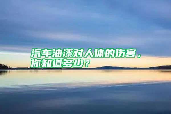 汽車油漆對(duì)人體的傷害，你知道多少？