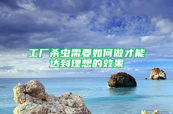 工廠殺蟲需要如何做才能達(dá)到理想的效果